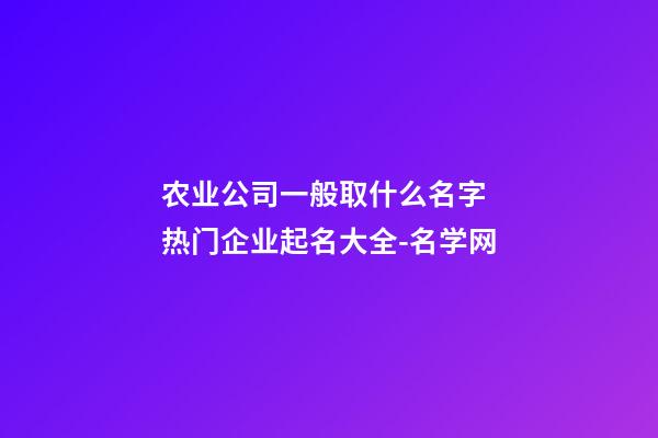 农业公司一般取什么名字 热门企业起名大全-名学网-第1张-公司起名-玄机派